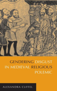 Title: Gendering Disgust in Medieval Religious Polemic, Author: Alexandra Cuffel