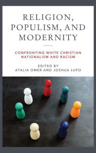Title: Religion, Populism, and Modernity: Confronting White Christian Nationalism and Racism, Author: Atalia Omer