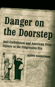 Title: Danger on the Doorstep: Anti-Catholicism and American Print Culture in the Progressive Era, Author: Justin Nordstrom