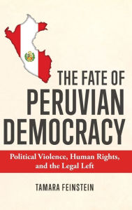 Title: The Fate of Peruvian Democracy: Political Violence, Human Rights, and the Legal Left, Author: Tamara Feinstein