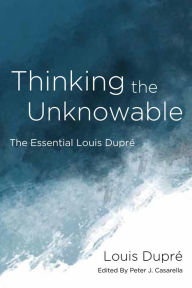 Title: Thinking the Unknowable: The Essential Louis Dupré, Author: Louis Dupré