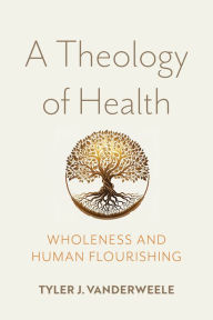 Title: A Theology of Health: Wholeness and Human Flourishing, Author: Tyler J. VanderWeele
