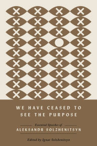 Title: We Have Ceased to See the Purpose: Essential Speeches of Aleksandr Solzhenitsyn, Author: Aleksandr Solzhenitsyn