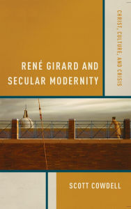 Title: René Girard and Secular Modernity: Christ, Culture, and Crisis, Author: Scott Cowdell