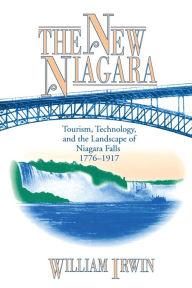 Title: The New Niagara: Tourism, Technology, and the Landscape of Niagara Falls, 1776-1917 / Edition 1, Author: William  R. Irwin