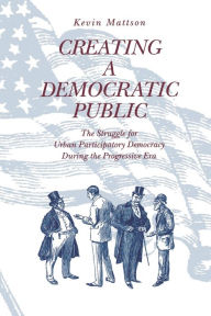 Creating a Democratic Public: The Struggle for Urban Participatory Democracy During the Progressive Era / Edition 1