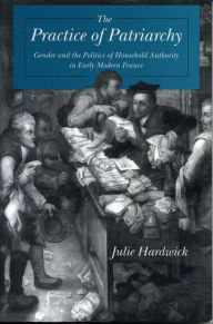Title: The Practice of Patriarchy: Gender and the Politics of Household Authority in Early Modern France, Author: Julie Hardwick