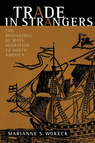 Title: Trade in Strangers: The Beginnings of Mass Migration to North America / Edition 1, Author: Marianne  S. Wokeck