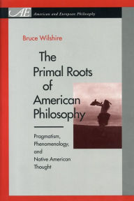 Title: The Primal Roots of American Philosophy: Pragmatism, Phenomenology, and Native American Thought / Edition 1, Author: Bruce Wilshire