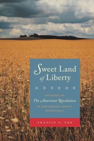 Title: Sweet Land of Liberty: The Ordeal of the American Revolution in Northampton County, Pennsylvania, Author: Francis S. Fox