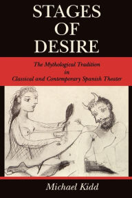 Title: Stages of Desire: The Mythological Tradition in Classical and Contemporary Spanish Theater, Author: Michael Kidd