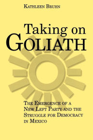 Title: Taking on Goliath: The Emergence of a New Left Party and the Struggle for Democracy in Mexico, Author: Kathleen Bruhn