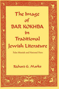 Title: The Image of Bar Kokhba in Traditional Jewish Literature: False Messiah and National Hero, Author: Richard  G. Marks