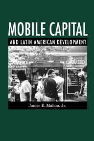 Title: Mobile Capital and Latin American Development, Author: James  E. Mahon Jr.