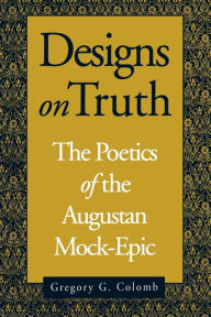 Title: Designs on Truth: The Poetics of the Augustan Mock-Epic, Author: Gregory Colomb