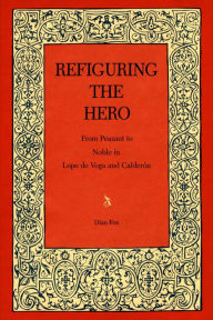 Title: Refiguring the Hero: From Peasant to Noble in Lope de Vega and Calderón, Author: Dian Fox