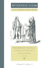 Title: Everyday Life in the German Book Trade: Friedrich Nicolai as Bookseller and Publisher in the Age of Enlightenment, Author: Pamela E. Selwyn