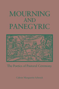 Title: Mourning and Panegyric: The Poetics of Pastoral Ceremony, Author: Celeste Schenck