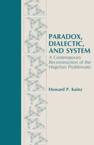 Title: Paradox, Dialectic, and System: A Contemporary Reconstruction of the Hegelian Problematic, Author: Howard Kainz