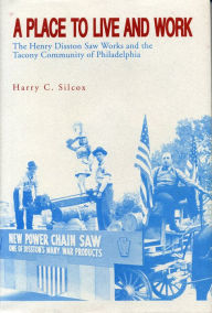 Title: A Place to Live and Work: The Henry Disston Saw Works and the Tacony Community of Philadelphia, Author: Harry  C. Silcox
