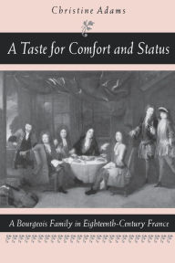 Title: A Taste for Comfort and Status: A Bourgeois Family in Eighteenth-Century France, Author: Christine Adams