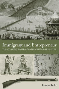 Title: Immigrant and Entrepreneur: The Atlantic World of Caspar Wistar, 1650-1750, Author: Rosalind Beiler