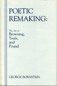 Title: Poetic Remaking: The Art of Browning, Yeats, and Pound, Author: George Bornstein