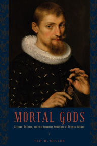 Mortal Gods: Science, Politics, and the Humanist Ambitions of Thomas Hobbes