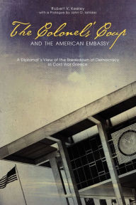 Title: The Colonels' Coup and the American Embassy: A Diplomat's View of the Breakdown of Democracy in Cold War Greece, Author: Robert V. Keeley