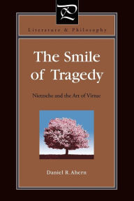 Title: The Smile of Tragedy: Nietzsche and the Art of Virtue, Author: Daniel R. Ahern