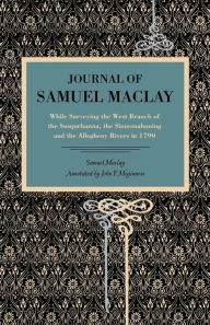 Title: Journal of Samuel Maclay: While Surveying the West Branch of the Susquehanna, the Sinnemahoning and the Allegheny Rivers, in 1790, Author: Samuel Maclay