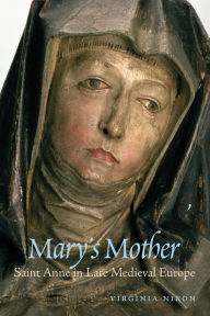 Title: Mary's Mother: Saint Anne in Late Medieval Europe, Author: Virginia Nixon