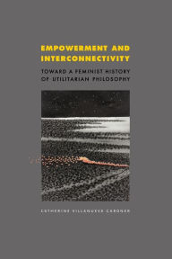 Title: Empowerment and Interconnectivity: Toward a Feminist History of Utilitarian Philosophy, Author: Catherine Villanueva Gardner