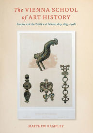 Title: The Vienna School of Art History: Empire and the Politics of Scholarship, 1847-1918, Author: Matthew Rampley
