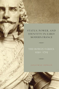 Title: Status, Power, and Identity in Early Modern France: The Rohan Family, 1550-1715, Author: Jonathan Dewald