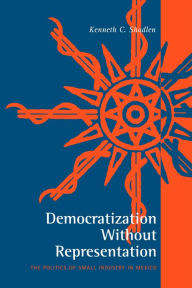 Title: Democratization Without Representation: The Politics of Small Industry in Mexico, Author: Kenneth C. Shadlen