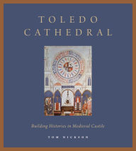 Title: Toledo Cathedral: Building Histories in Medieval Castile, Author: Tom Nickson