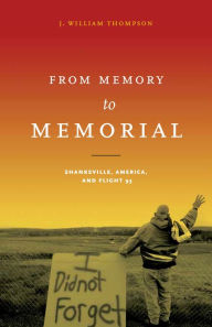 Title: From Memory to Memorial: Shanksville, America, and Flight 93, Author: J. William Thompson