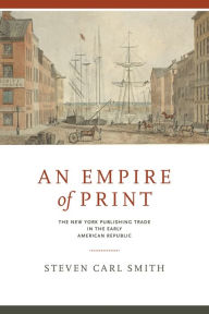 Title: An Empire of Print: The New York Publishing Trade in the Early American Republic, Author: Steven Carl Smith