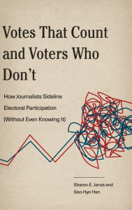 Title: Votes That Count and Voters Who Don't: How Journalists Sideline Electoral Participation (Without Even Knowing It), Author: Sharon E. Jarvis