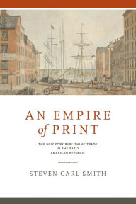 Title: An Empire of Print: The New York Publishing Trade in the Early American Republic, Author: Steven Carl Smith