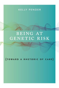 Title: Being at Genetic Risk: Toward a Rhetoric of Care, Author: Kelly Pender