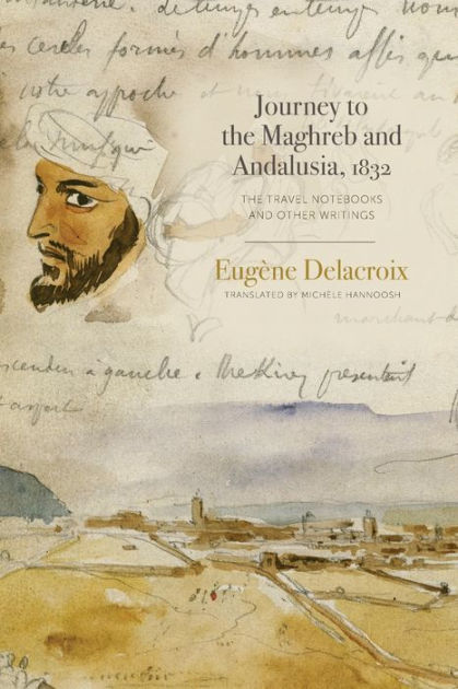 Journey To The Maghreb And Andalusia 1832 The Travel Notebooks And Other Writings By Eugene Delacroix Paperback Barnes Noble