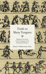 Title: Truth in Many Tongues: Religious Conversion and the Languages of the Early Spanish Empire, Author: Daniel I. Wasserman-Soler
