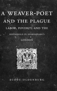 Title: A Weaver-Poet and the Plague: Labor, Poverty, and the Household in Shakespeare's London, Author: Scott Oldenburg
