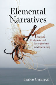 Title: Elemental Narratives: Reading Environmental Entanglements in Modern Italy, Author: Enrico Cesaretti