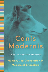 Title: Canis Modernis: Human/Dog Coevolution in Modernist Literature, Author: Karalyn Kendall-Morwick