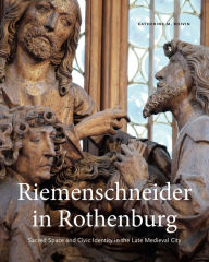 Title: Riemenschneider in Rothenburg: Sacred Space and Civic Identity in the Late Medieval City, Author: Katherine M. Boivin