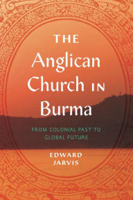 Title: The Anglican Church in Burma: From Colonial Past to Global Future, Author: Edward Jarvis