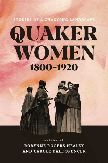 Quaker Women, 1800–1920: Studies of a Changing Landscape Edited by Robynne  Rogers Healey and Carole Dale Spencer